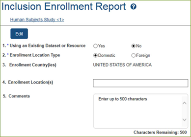 Inclusion Enrollment Report Using an Existing Dataset or Resource. Yes or no. Answer required. System Enforced. Enrollment Location Type. Domestic or Foreign. Answer required. System Enforced. Enrollment Country(ies) – UNITED STATES OF AMERICA Enrollment Location(s) Comments – Enter up to 500 characters – Some non-zero counts in either Planned or Cumulative tabled are required, unless a Comment is provided. System enforced.